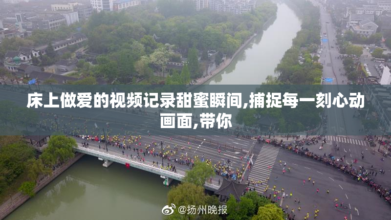 床上做爱的视频记录甜蜜瞬间,捕捉每一刻心动画面,带你