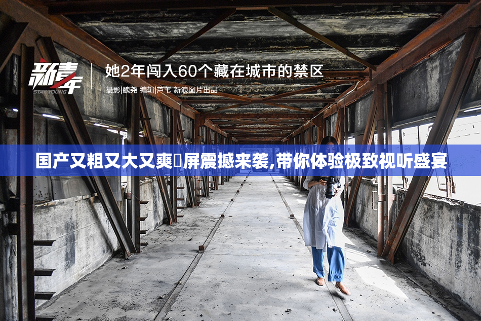 国产又粗又大又爽視屏震撼来袭,带你体验极致视听盛宴