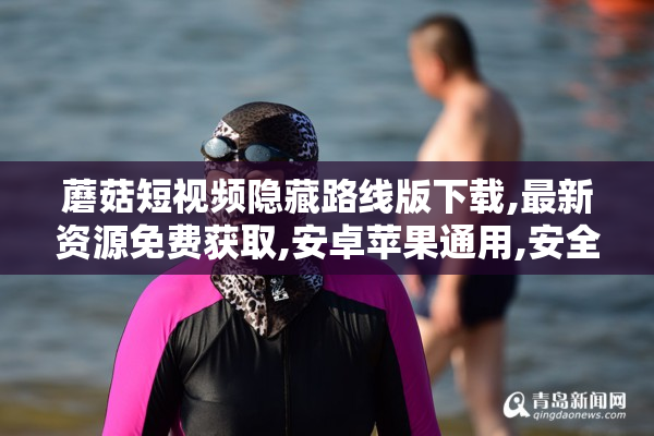 蘑菇短视频隐藏路线版下载,最新资源免费获取,安卓苹果通用,安全