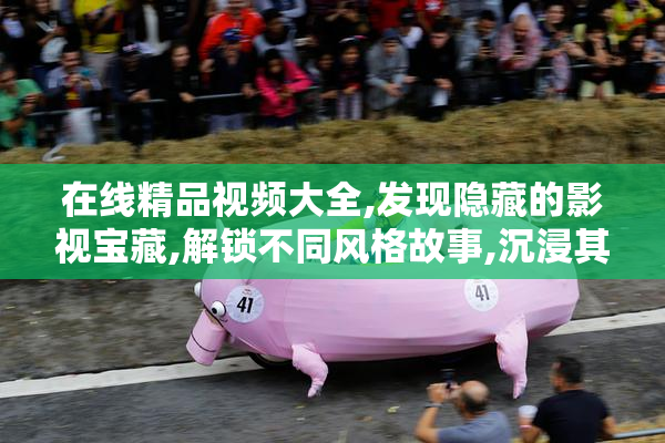 在线精品视频大全,发现隐藏的影视宝藏,解锁不同风格故事,沉浸其中