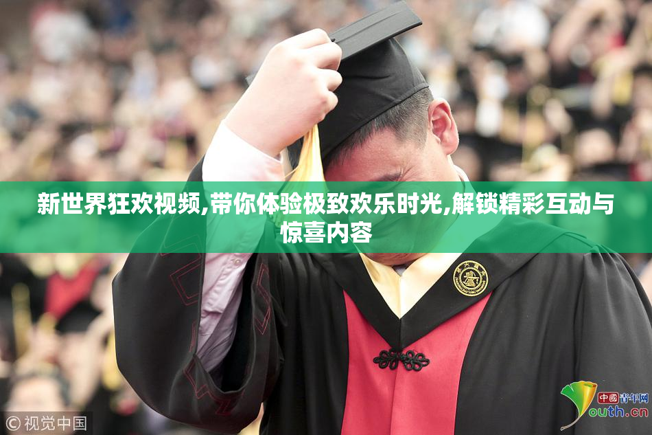 新世界狂欢视频,带你体验极致欢乐时光,解锁精彩互动与惊喜内容