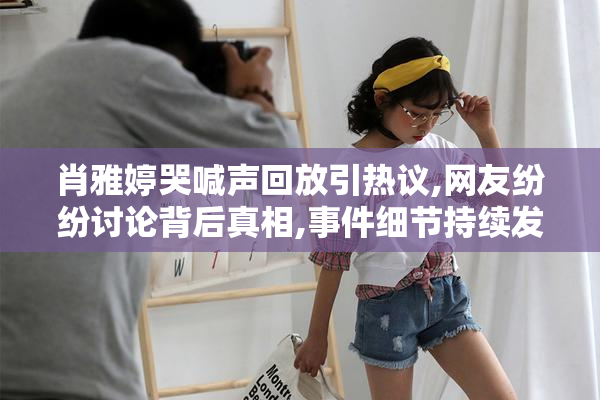 肖雅婷哭喊声回放引热议,网友纷纷讨论背后真相,事件细节持续发酵