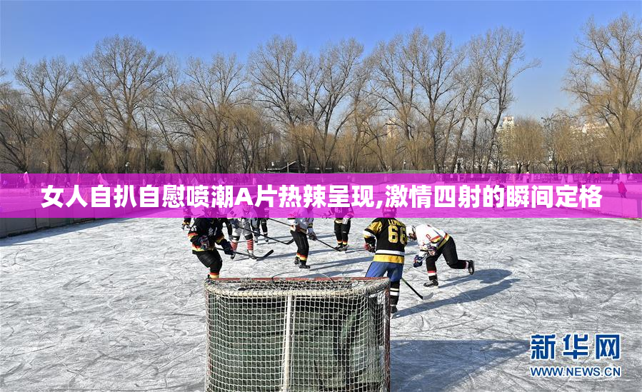 女人自扒自慰喷潮A片热辣呈现,激情四射的瞬间定格