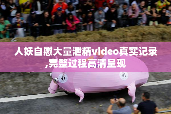 人妖自慰大量泄精video真实记录,完整过程高清呈现