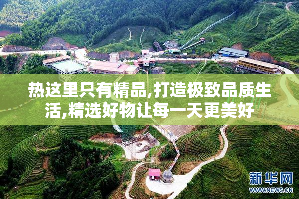 热这里只有精品,打造极致品质生活,精选好物让每一天更美好