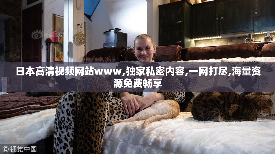 日本高清视频网站www,独家私密内容,一网打尽,海量资源免费畅享