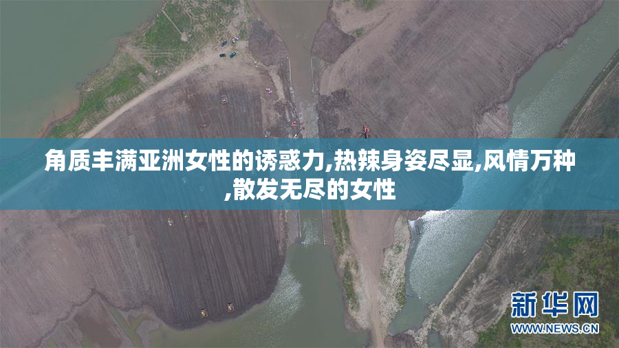角质丰满亚洲女性的诱惑力,热辣身姿尽显,风情万种,散发无尽的女性