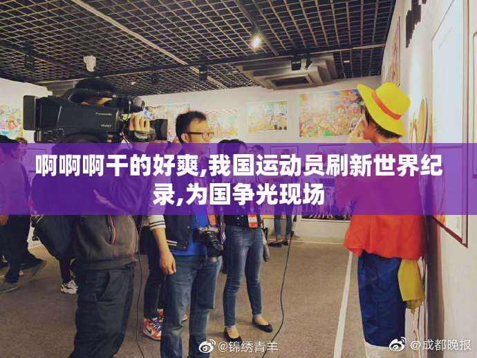 啊啊啊干的好爽,我国运动员刷新世界纪录,为国争光现场