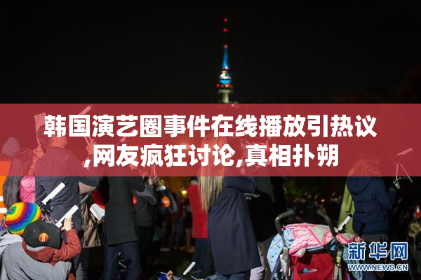 韩国演艺圈事件在线播放引热议,网友疯狂讨论,真相扑朔