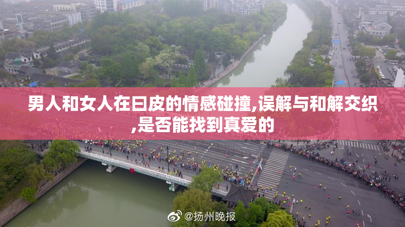 男人和女人在曰皮的情感碰撞,误解与和解交织,是否能找到真爱的