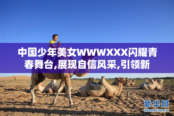 中国少年美女WWWXXX闪耀青春舞台,展现自信风采,引领新