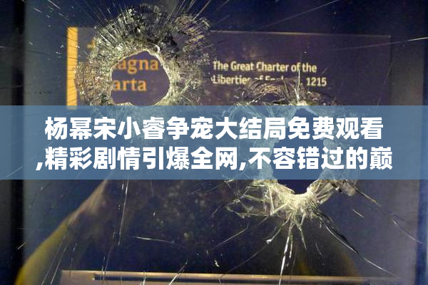 杨幂宋小睿争宠大结局免费观看,精彩剧情引爆全网,不容错过的巅峰