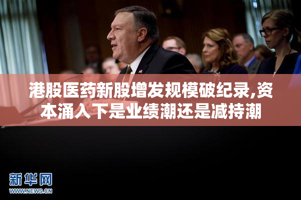 港股医药新股增发规模破纪录,资本涌入下是业绩潮还是减持潮