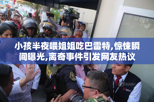 小孩半夜喂姐姐吃巴雷特,惊悚瞬间曝光,离奇事件引发网友热议