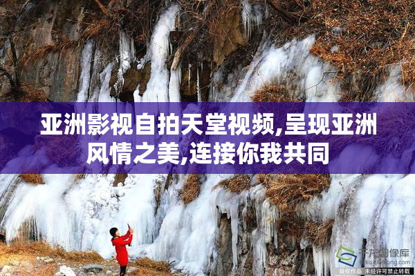 亚洲影视自拍天堂视频,呈现亚洲风情之美,连接你我共同