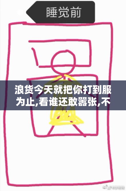 浪货今天就把你打到服为止,看谁还敢嚣张,不服就来试试看