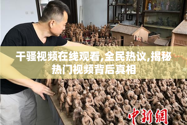 干骚视频在线观看,全民热议,揭秘热门视频背后真相