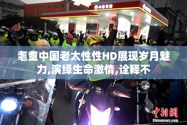 耄耋中国老太性性HD展现岁月魅力,演绎生命激情,诠释不