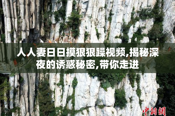 人人妻日日摸狠狠躁视频,揭秘深夜的诱惑秘密,带你走进