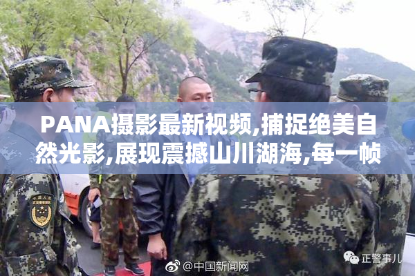 PANA摄影最新视频,捕捉绝美自然光影,展现震撼山川湖海,每一帧都是