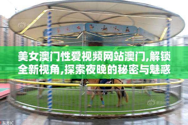 美女澳门性爱视频网站澳门,解锁全新视角,探索夜晚的秘密与魅惑