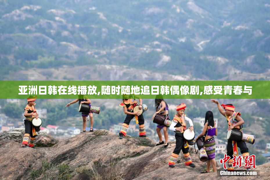 亚洲日韩在线播放,随时随地追日韩偶像剧,感受青春与