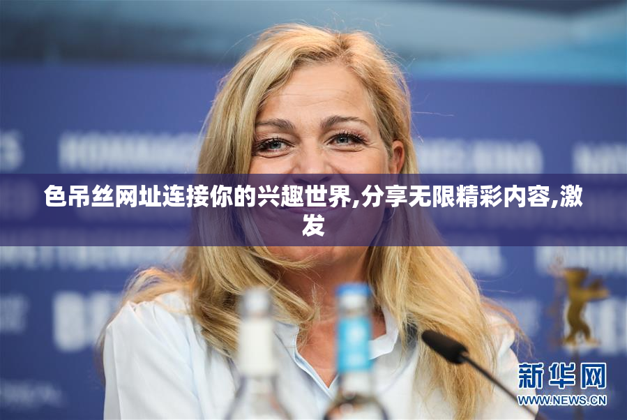 色吊丝网址连接你的兴趣世界,分享无限精彩内容,激发