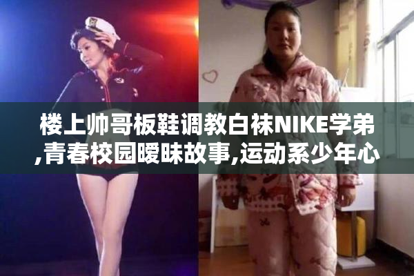 楼上帅哥板鞋调教白袜NIKE学弟,青春校园暧昧故事,运动系少年心动