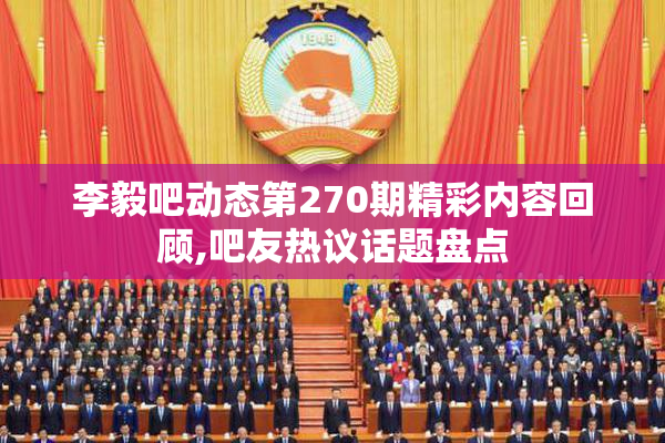 李毅吧动态第270期精彩内容回顾,吧友热议话题盘点
