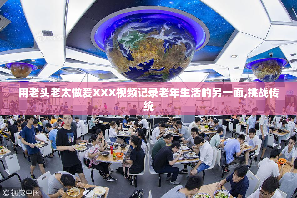 用老头老太做爰XXX视频记录老年生活的另一面,挑战传统