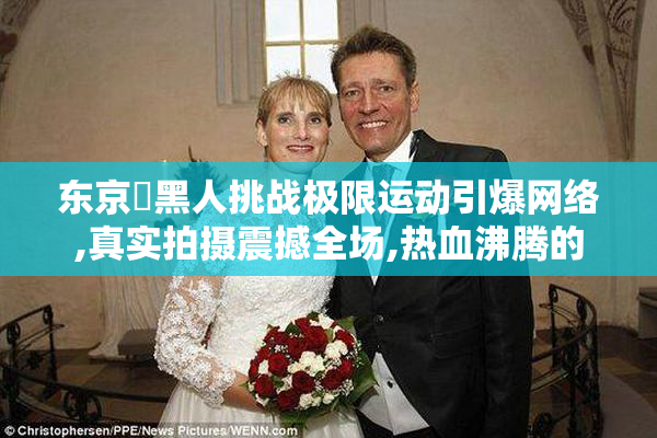 东京熱黑人挑战极限运动引爆网络,真实拍摄震撼全场,热血沸腾的