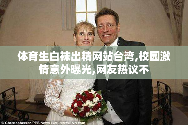 体育生白袜出精网站台湾,校园激情意外曝光,网友热议不