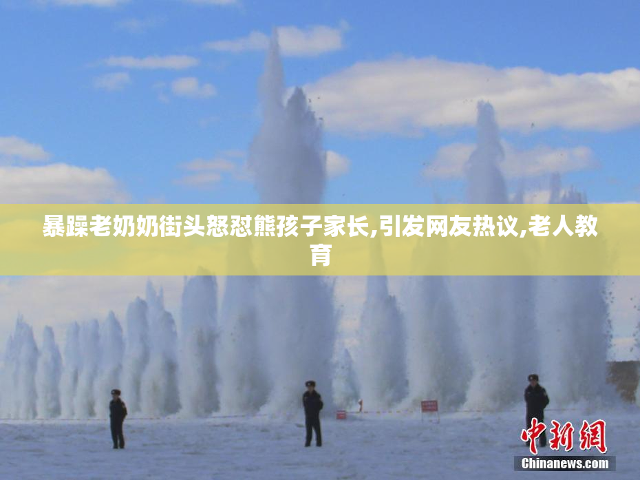 暴躁老奶奶街头怒怼熊孩子家长,引发网友热议,老人教育