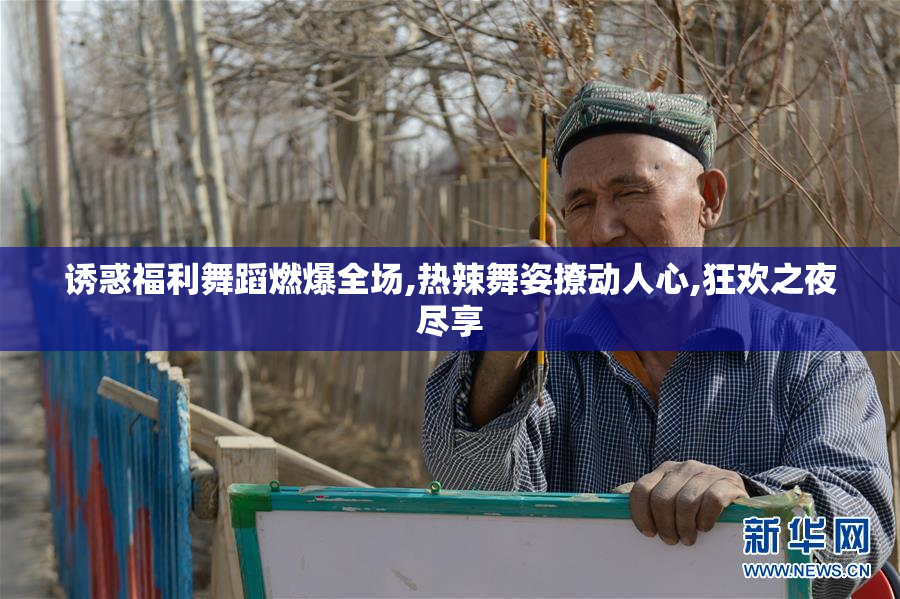 诱惑福利舞蹈燃爆全场,热辣舞姿撩动人心,狂欢之夜尽享