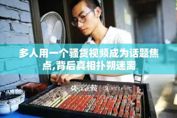 多人用一个骚货视频成为话题焦点,背后真相扑朔迷离