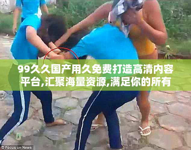 99久久国产用久免费打造高清内容平台,汇聚海量资源,满足你的所有