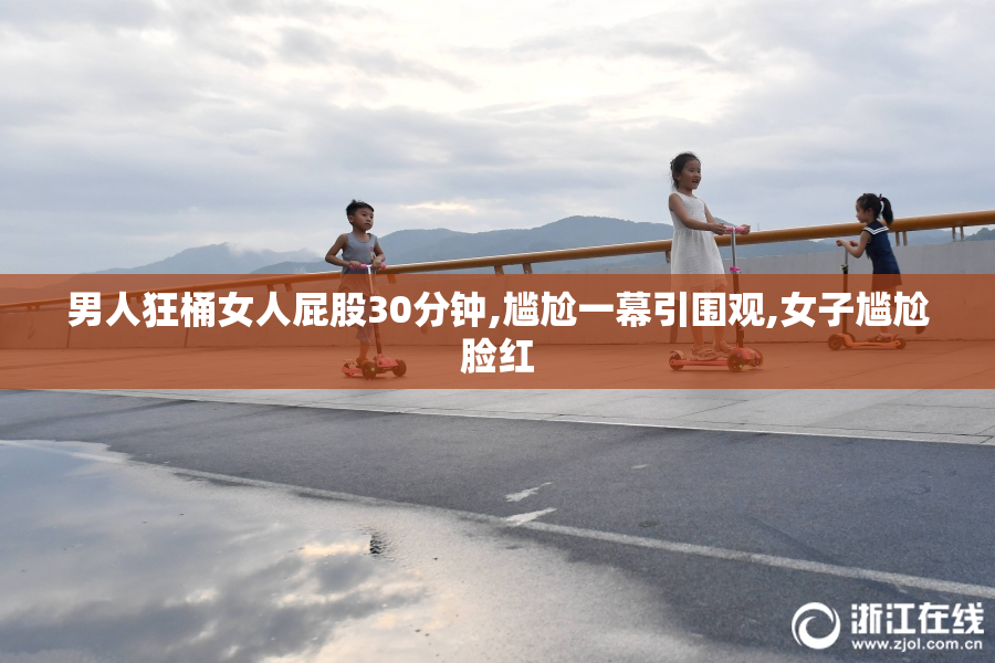 男人狂桶女人屁股30分钟,尴尬一幕引围观,女子尴尬脸红