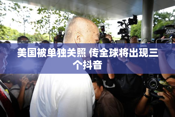 美国被单独关照 传全球将出现三个抖音