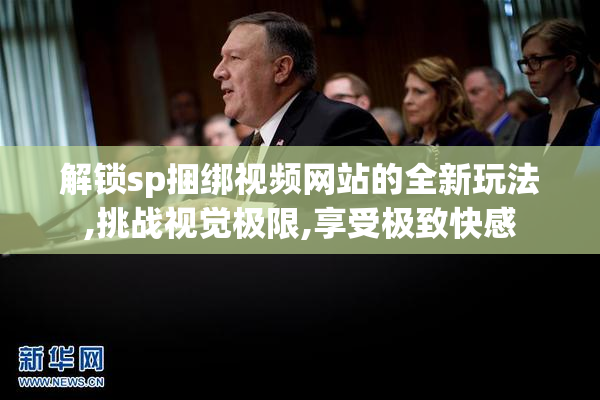 解锁sp捆绑视频网站的全新玩法,挑战视觉极限,享受极致快感