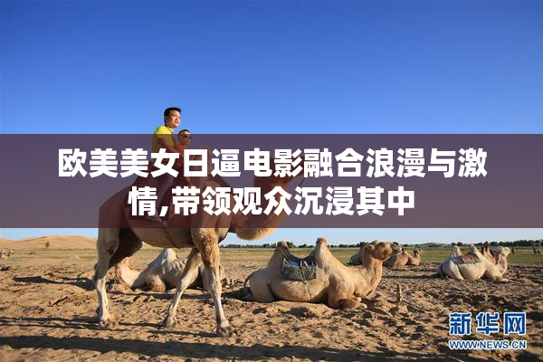 欧美美女日逼电影融合浪漫与激情,带领观众沉浸其中