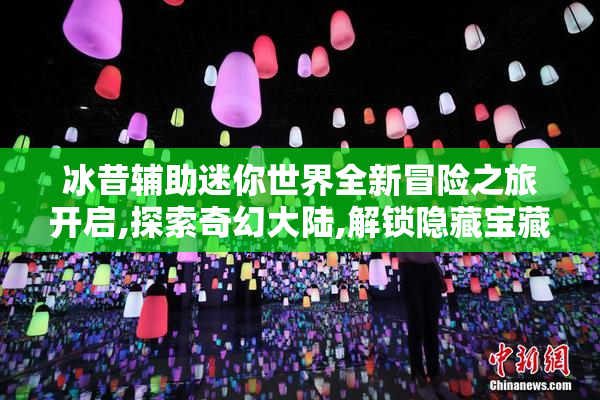 冰昔辅助迷你世界全新冒险之旅开启,探索奇幻大陆,解锁隐藏宝藏