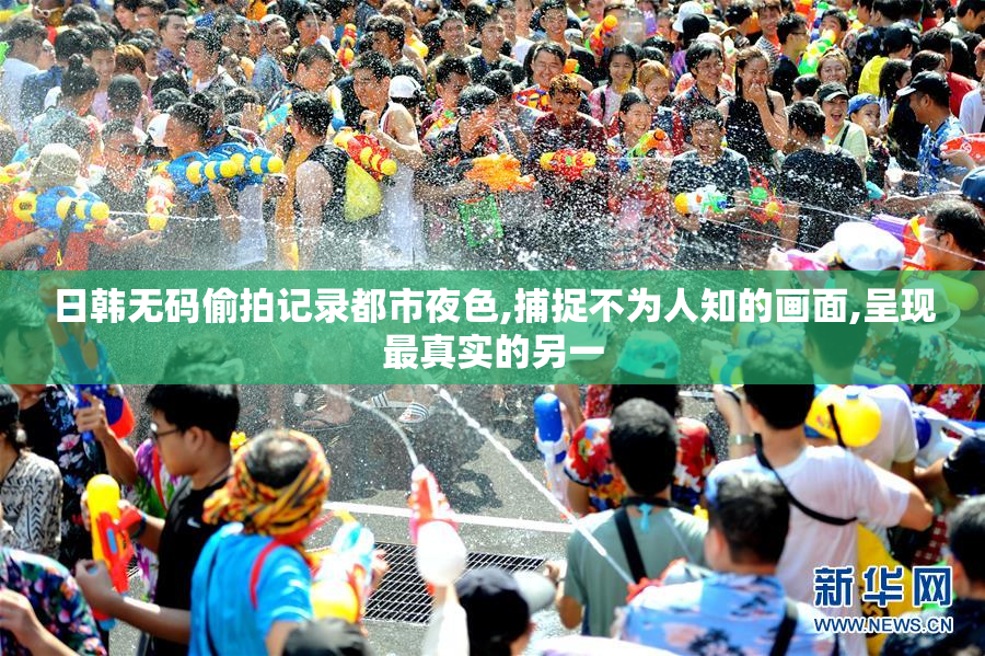 日韩无码偷拍记录都市夜色,捕捉不为人知的画面,呈现最真实的另一