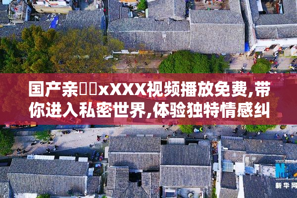 国产亲妺妺xXXX视频播放免费,带你进入私密世界,体验独特情感纠葛