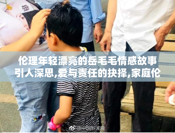 伦理年轻漂亮的岳毛毛情感故事引人深思,爱与责任的抉择,家庭伦理