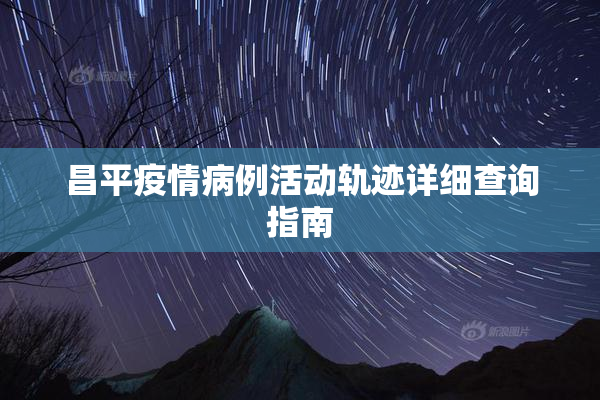 昌平疫情病例活动轨迹详细查询指南