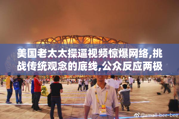 美国老太太操逼视频惊爆网络,挑战传统观念的底线,公众反应两极
