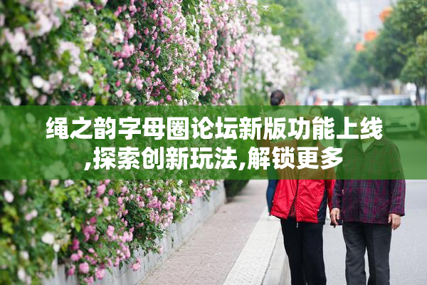 绳之韵字母圈论坛新版功能上线,探索创新玩法,解锁更多