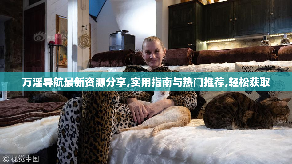 万淫导航最新资源分享,实用指南与热门推荐,轻松获取