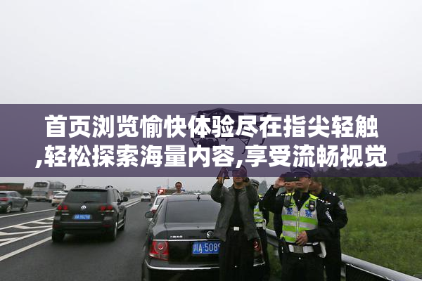 首页浏览愉快体验尽在指尖轻触,轻松探索海量内容,享受流畅视觉盛宴