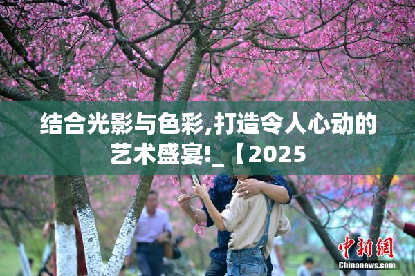 结合光影与色彩,打造令人心动的艺术盛宴!_【2025